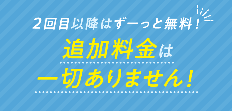 2回目以降はずーっと無料!追加料金は一切ありません!